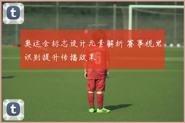 奥运会标志设计元素解析 赛事视觉识别提升传播效果