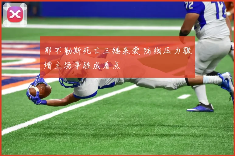 那不勒斯死亡三矮来袭 防线压力骤增主场争胜成看点