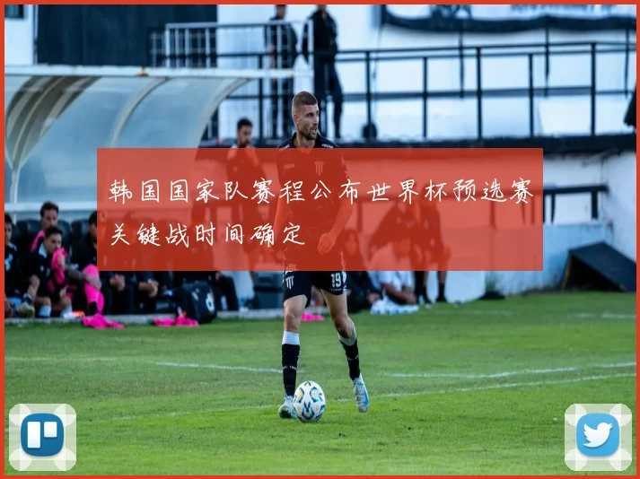韩国国家队赛程公布世界杯预选赛关键战时间确定