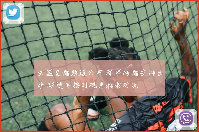 女篮直播频道公布 赛事转播安排出炉 球迷可按时观看精彩对决