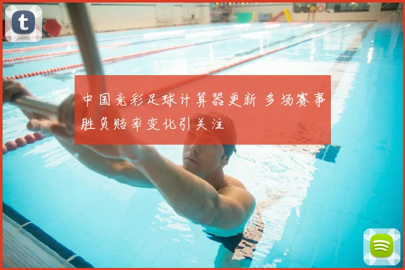 中国竞彩足球计算器更新 多场赛事胜负赔率变化引关注