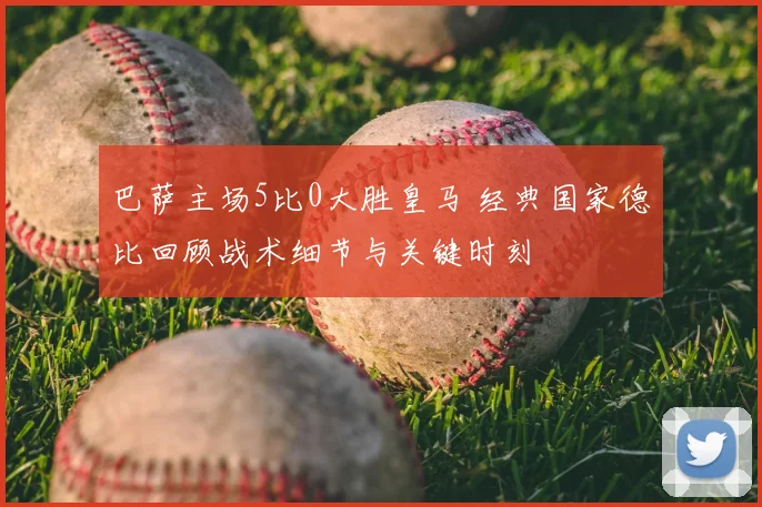 巴萨主场5比0大胜皇马 经典国家德比回顾战术细节与关键时刻
