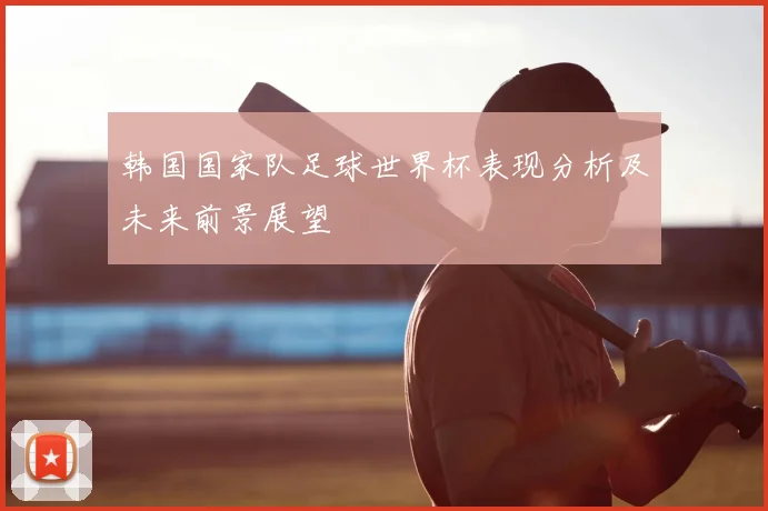 韩国国家队足球世界杯表现分析及未来前景展望