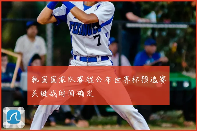 韩国国家队赛程公布世界杯预选赛关键战时间确定