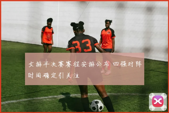 女排半决赛赛程安排公布 四强对阵时间确定引关注