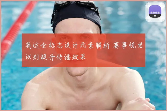 奥运会标志设计元素解析 赛事视觉识别提升传播效果