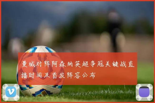 曼城对阵阿森纳英超争冠关键战直播时间及首发阵容公布