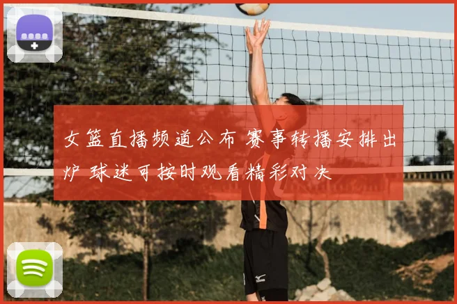 女篮直播频道公布 赛事转播安排出炉 球迷可按时观看精彩对决