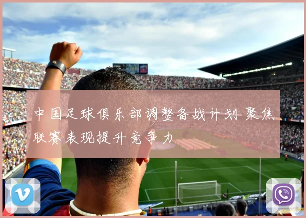 中国足球俱乐部调整备战计划 聚焦联赛表现提升竞争力