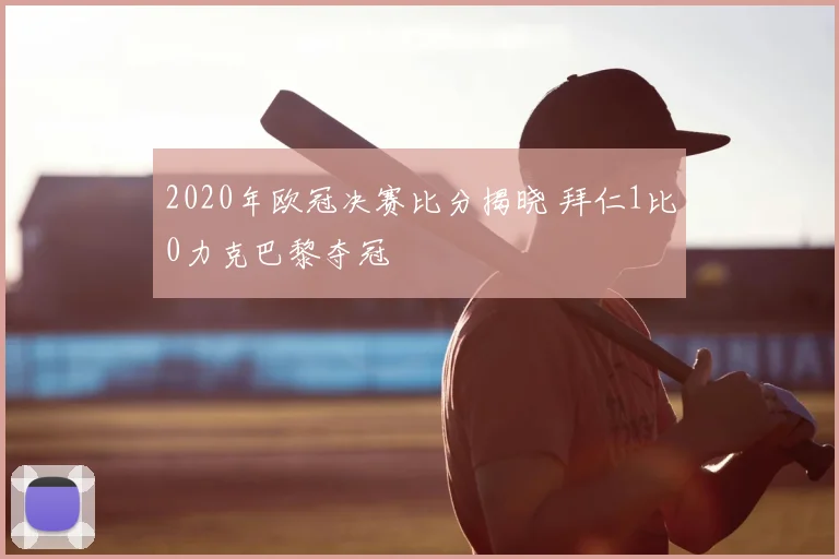 2020年欧冠决赛比分揭晓 拜仁1比0力克巴黎夺冠
