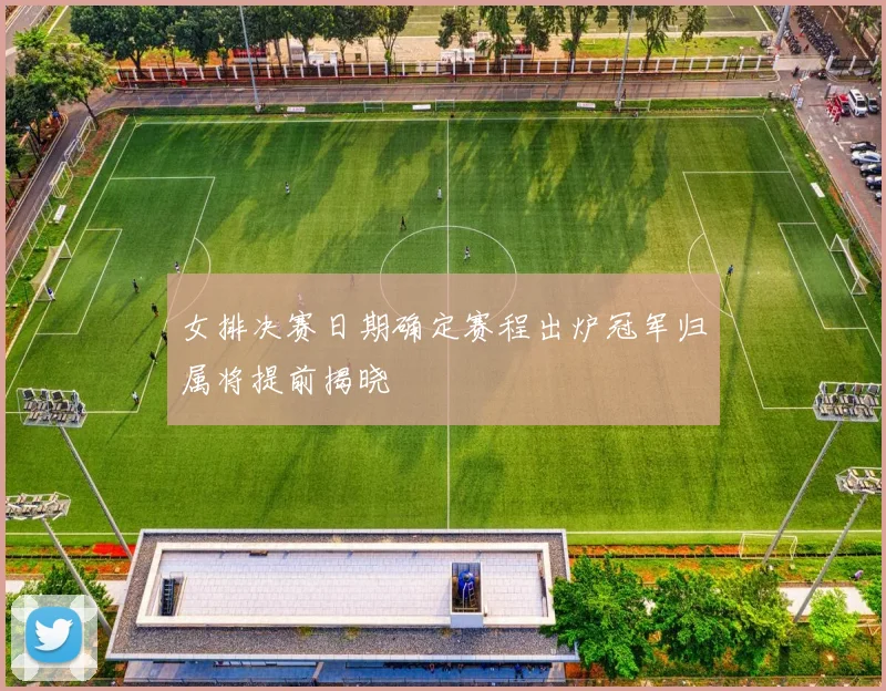 女排决赛日期确定赛程出炉冠军归属将提前揭晓