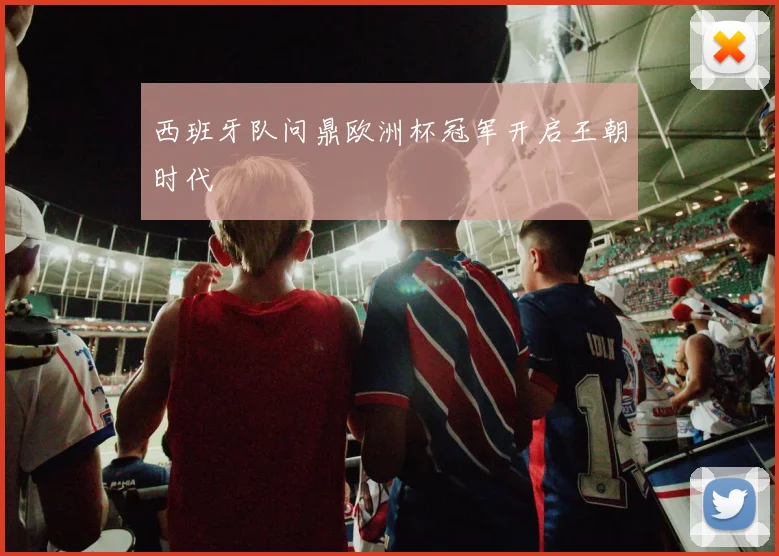 西班牙队问鼎欧洲杯冠军开启王朝时代