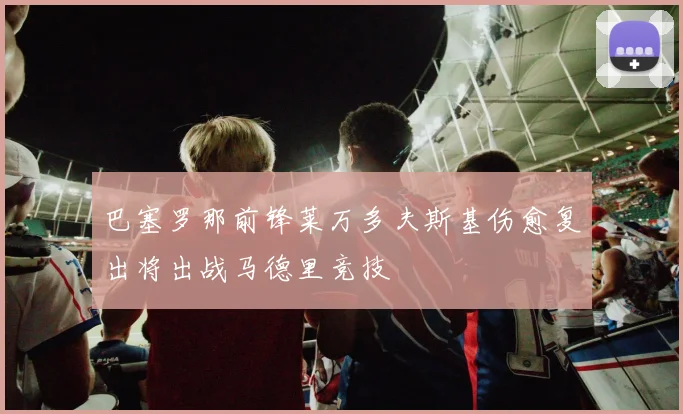 巴塞罗那前锋莱万多夫斯基伤愈复出将出战马德里竞技