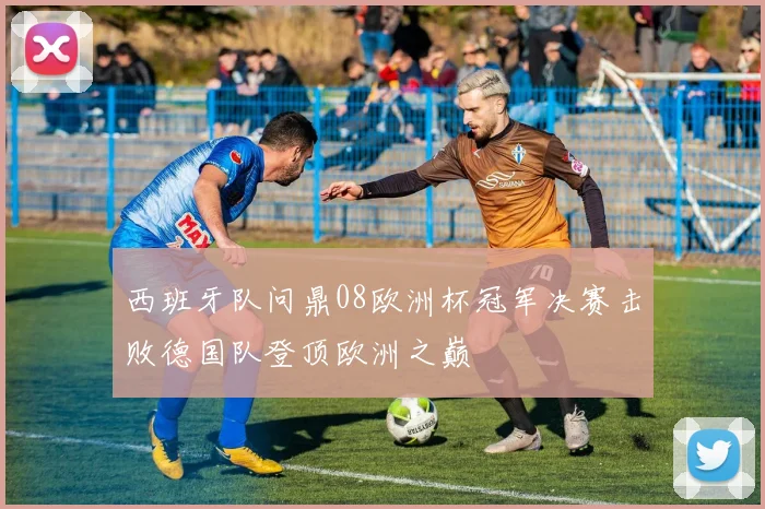 西班牙队问鼎08欧洲杯冠军决赛击败德国队登顶欧洲之巅