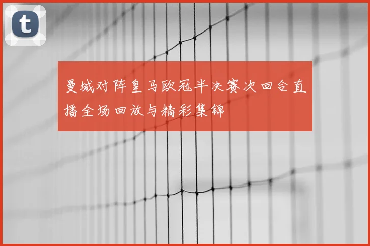 曼城对阵皇马欧冠半决赛次回合直播全场回放与精彩集锦