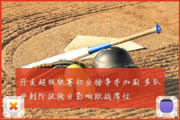 丹麦超级联赛积分榜争夺加剧 多队冲刺阶段抢分影响欧战席位