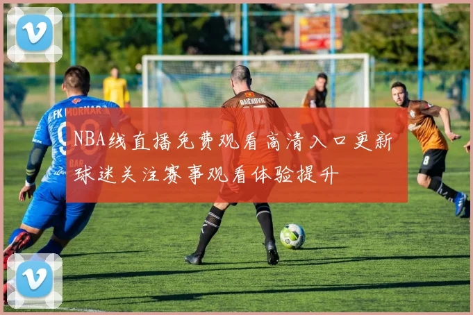 NBA线直播免费观看高清入口更新 球迷关注赛事观看体验提升