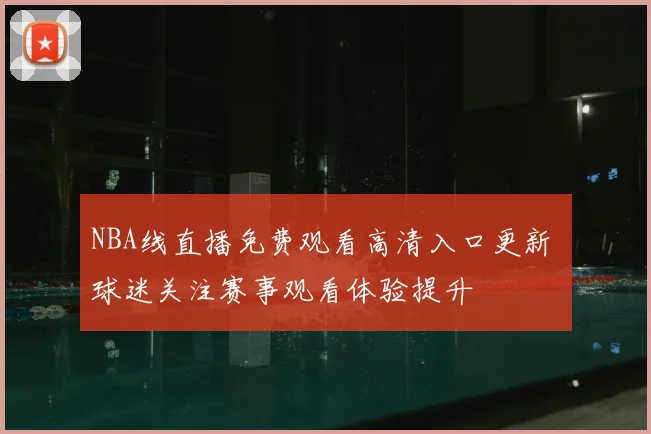 NBA线直播免费观看高清入口更新 球迷关注赛事观看体验提升