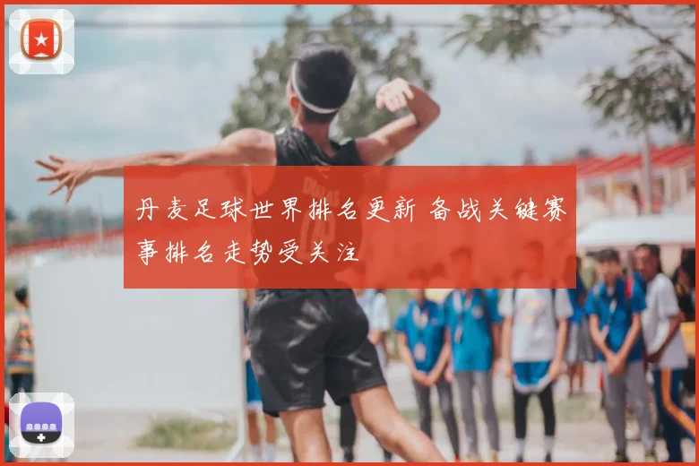 丹麦足球世界排名更新 备战关键赛事排名走势受关注