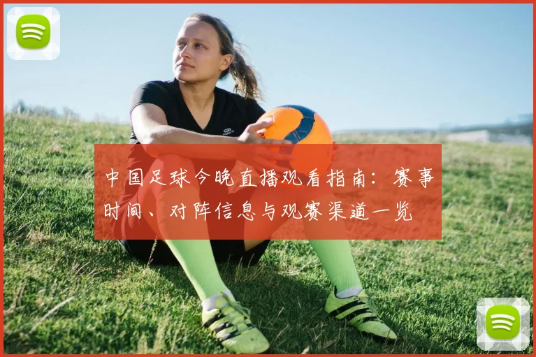 中国足球今晚直播观看指南：赛事时间、对阵信息与观赛渠道一览
