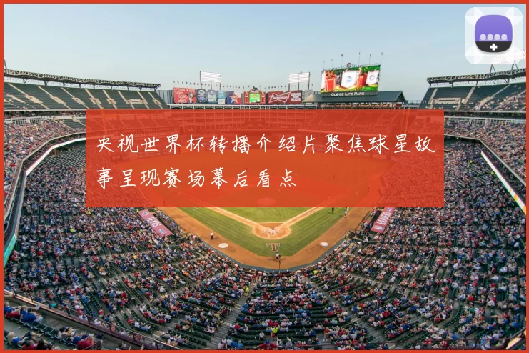 央视世界杯转播介绍片聚焦球星故事呈现赛场幕后看点