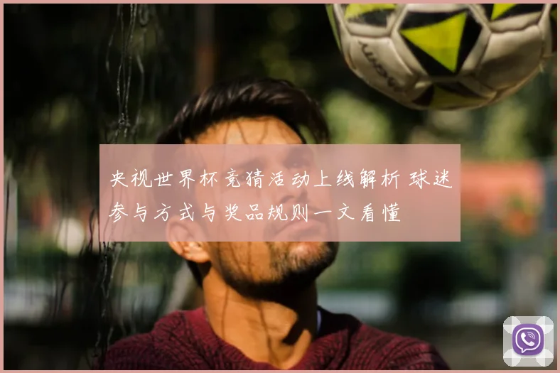 央视世界杯竞猜活动上线解析 球迷参与方式与奖品规则一文看懂