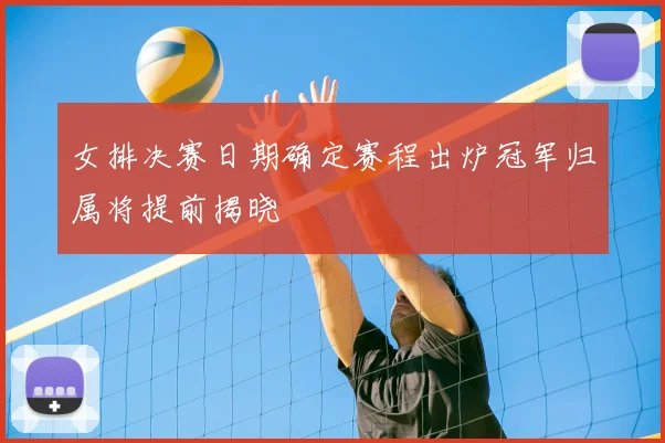 女排决赛日期确定赛程出炉冠军归属将提前揭晓
