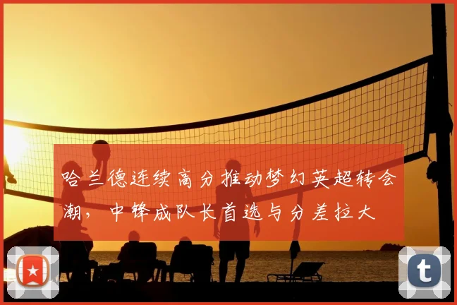 哈兰德连续高分推动梦幻英超转会潮，中锋成队长首选与分差拉大