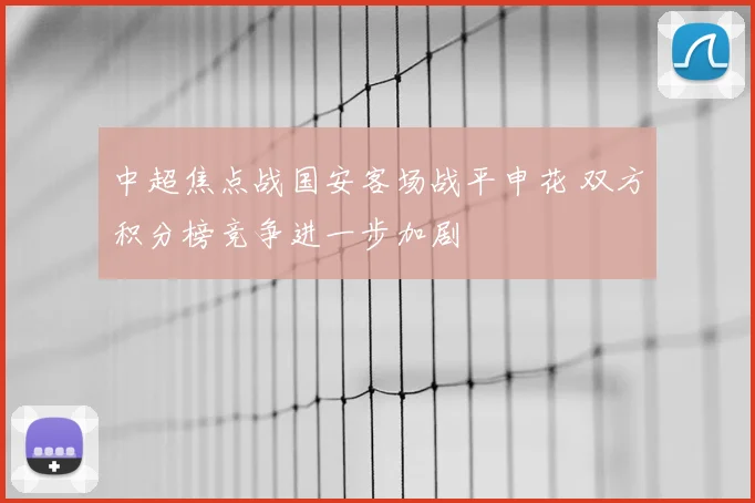中超焦点战国安客场战平申花 双方积分榜竞争进一步加剧