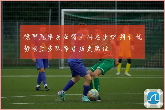 德甲冠军历届得主排名出炉 拜仁优势明显多队争夺历史席位