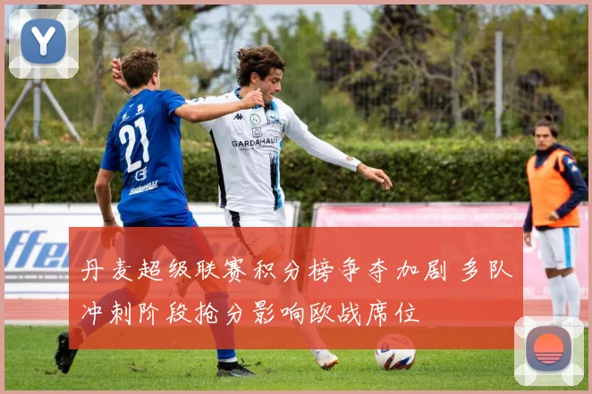 丹麦超级联赛积分榜争夺加剧 多队冲刺阶段抢分影响欧战席位