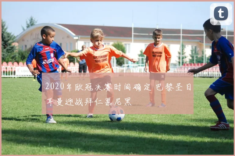 2020年欧冠决赛时间确定 巴黎圣日耳曼迎战拜仁慕尼黑