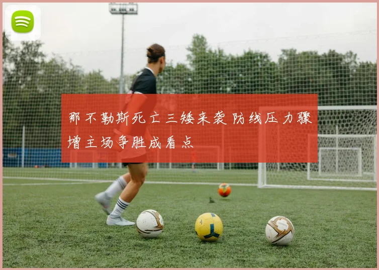 那不勒斯死亡三矮来袭 防线压力骤增主场争胜成看点