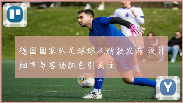 德国国家队足球球衣新款发布 设计细节与客场配色引关注