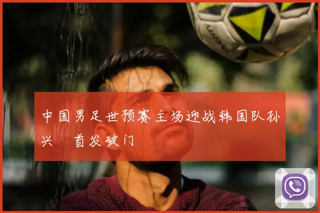 中国男足世预赛主场迎战韩国队孙兴慜首发破门