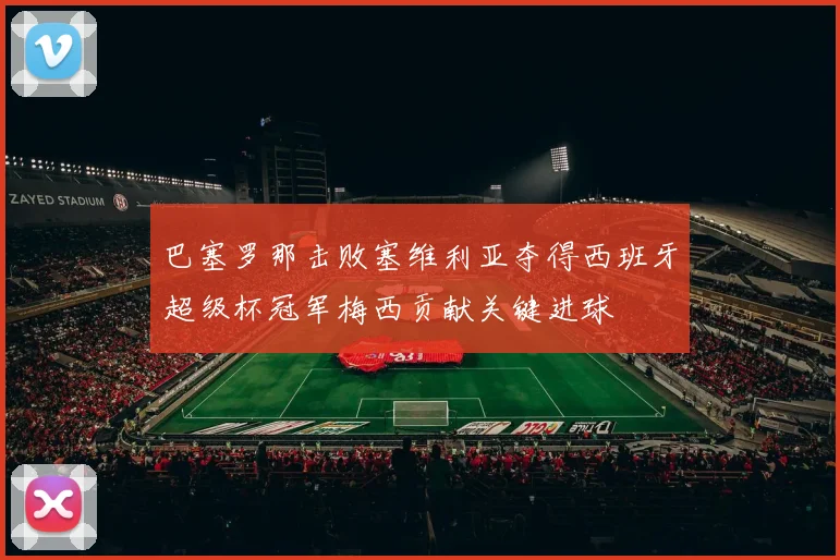 巴塞罗那击败塞维利亚夺得西班牙超级杯冠军梅西贡献关键进球