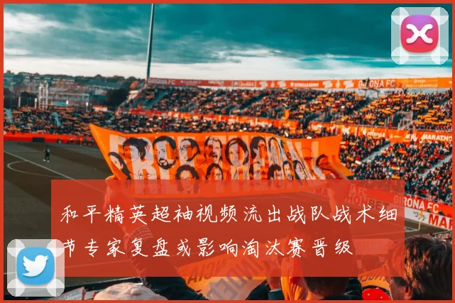 和平精英超袖视频流出战队战术细节专家复盘或影响淘汰赛晋级