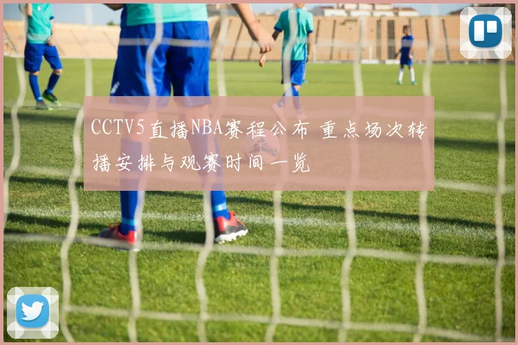 CCTV5直播NBA赛程公布 重点场次转播安排与观赛时间一览
