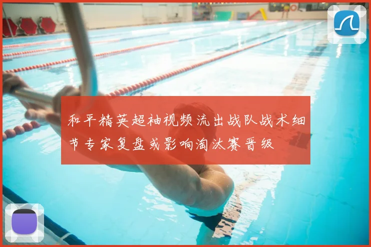 和平精英超袖视频流出战队战术细节专家复盘或影响淘汰赛晋级