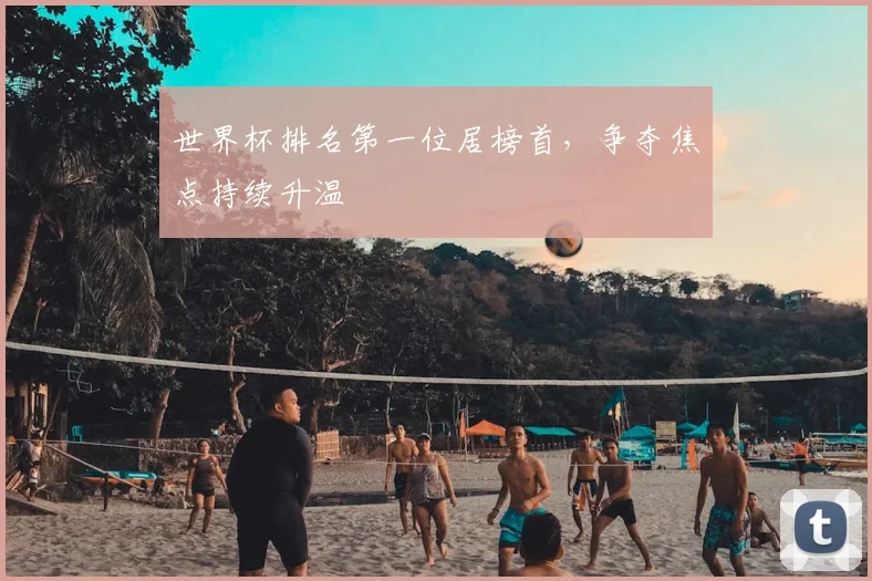 世界杯排名第一位居榜首，争夺焦点持续升温