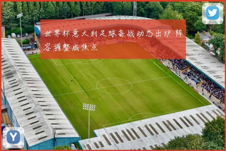 世界杯意大利足球备战动态出炉 阵容调整成焦点
