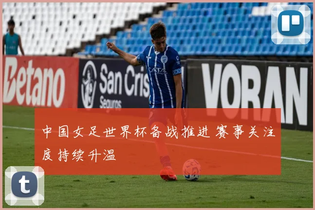 中国女足世界杯备战推进 赛事关注度持续升温
