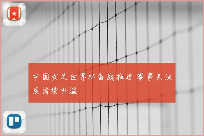 中国女足世界杯备战推进 赛事关注度持续升温