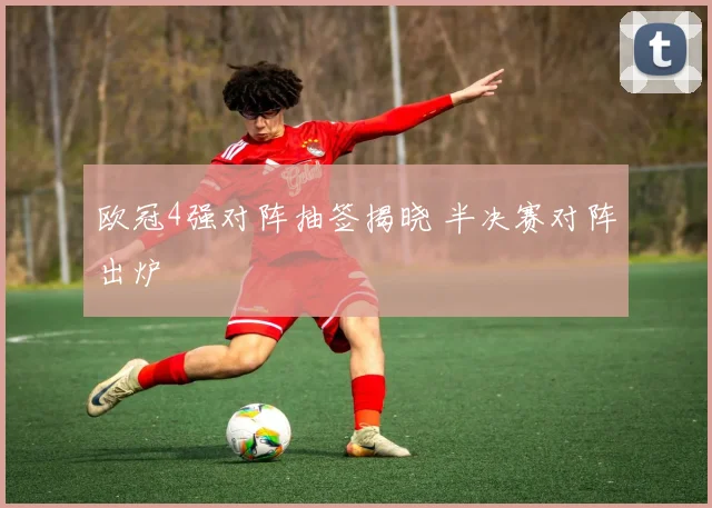 欧冠4强对阵抽签揭晓 半决赛对阵出炉