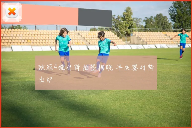 欧冠4强对阵抽签揭晓 半决赛对阵出炉