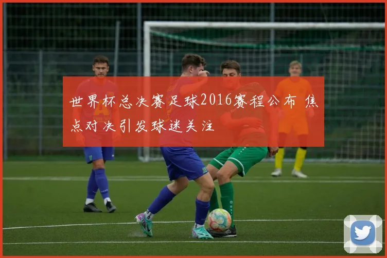 世界杯总决赛足球2016赛程公布 焦点对决引发球迷关注