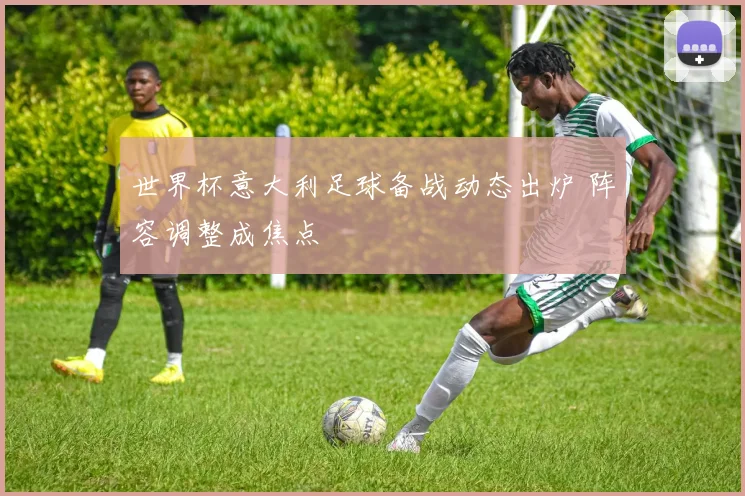 世界杯意大利足球备战动态出炉 阵容调整成焦点