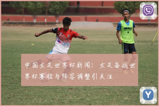 中国女足世界杯新闻：女足备战世界杯赛程与阵容调整引关注