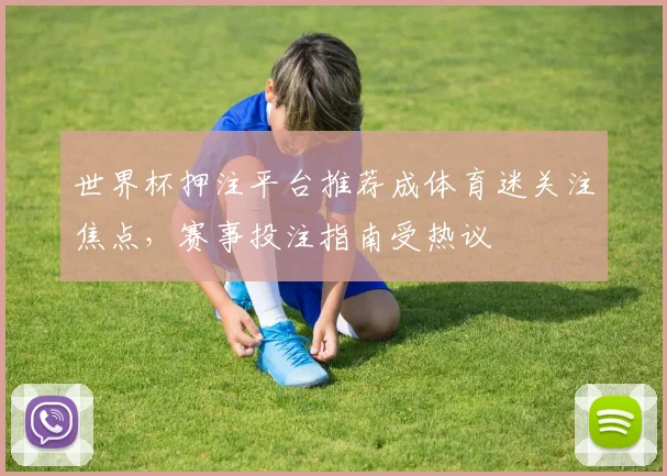 世界杯押注平台推荐成体育迷关注焦点,赛事投注指南受热议